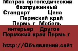 Матрас ортопедический безпружинный “Стандарт-100“  › Цена ­ 1 790 - Пермский край, Пермь г. Мебель, интерьер » Другое   . Пермский край,Пермь г.